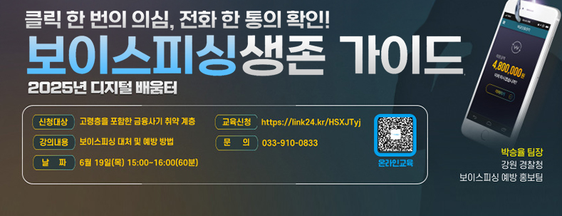 클릭 한 번의 의심, 전화 한통의 확인!
보이스피싱 생존 가이드
2025년 디지털 배움토
신청대성 고령층을 포험한 금융사기 취약계층
강의내용 보이스피싱 대처 및 예방 방법
날짜 6월 10일(목)15:00 ~ 16:00(60분)
교육신청 https://link24.kr/HSXJTyj
absdml 033-910-0833